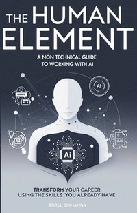 bokomslag The Human Element: A Non-Technical Guide to Working with AI: Transform Your Career Using the Skills You Already Have