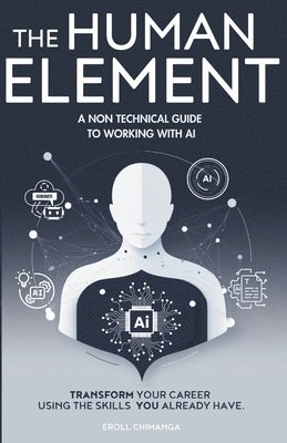 bokomslag The Human Element: A Non-Technical Guide to Working with AI: Transform Your Career Using the Skills You Already Have
