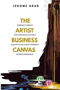 bokomslag The Artist Business Canvas: Purpose To Profit - How Creatives Can Apply Silicon Valley's Most Powerful Business Principles