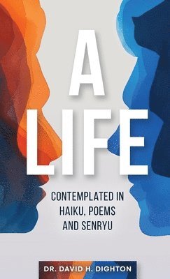 A Life: Contemplated in Haiku, Poems and Senryu: Contemplated in Haiku, Poems and Senryu