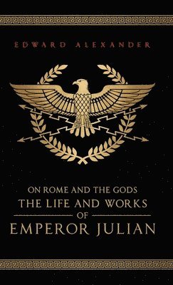 Edward Alexander, Emperor Julian, Julian The Apostate - Life and Works of Emperor Julian: On Rome and the Gods, Inbunden