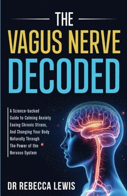 bokomslag The Vagus Nerve: A Science-Backed Guide to Calming Anxiety, Easing Chronic Stress, and Changing Your Body Naturally Through the Power of the Nervous S