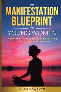 bokomslag The Manifestation Blueprint for Young Women: A Guide to Overcoming Anxiety and Manifesting the Life You Deserve Without Limits