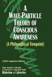 bokomslag A Wave-Particle Theory of Conscious Awareness (A Philosophical Viewpoint): Mind, Machine & Morality - Is Experience a Quantum Field?