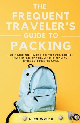 bokomslag The Frequent Traveler's Guide to Packing: 50 Packing Hacks to Travel Light, Maximize Space, and Simplify Stress-Free Travel