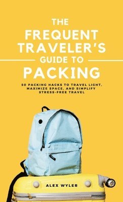 bokomslag The Frequent Traveler's Guide to Packing: 50 Packing Hacks to Travel Light, Maximize Space, and Simplify Stress-Free Travel