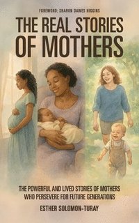 bokomslag The Real Stories of Mothers: The Powerful and Lived Stories of Mothers who Persevere for Future Generations!