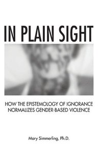 bokomslag In Plain Sight: How the Epistemology of Ignorance Normalizes Gender-Based Violence