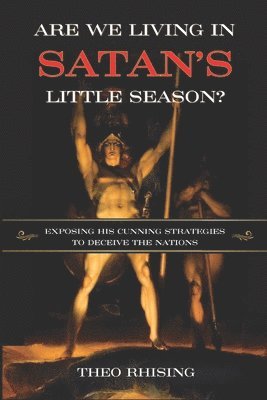 Are We Living In Satan's Little Season?: Exposing His Cunning Strategies to Deceive the Nations - An Exploration of History, Eschatology, Christ's Mil 1