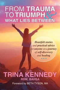 bokomslag From Trauma to Triumph and What Lies Between: Heartfelt stories and practical advice for anyone on a journey of self-discovery and healing