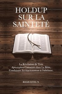 bokomslag Holdup Sur La Sainteté: La Révélation de Trois Apocryphes Canonisés dans La Bible, Conduisant Inconsciemment à l'Athéisme.