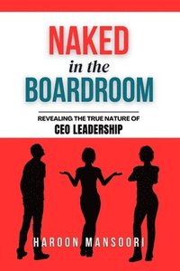 bokomslag Naked in the Boardroom: Revealing the True Nature of CEO Leadership