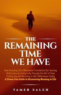 bokomslag The remaining Time We Have: How Knowing Life's Milestones Transforms Our Journey, Reflections on Living Fully Through the Gift of Time, Finding Jo