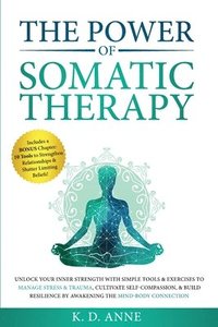 bokomslag The Power of Somatic Therapy: Unlock Your Inner Strength with Simple Tools & Exercises to Manage Stress & Trauma, Cultivate Self-Compassion, & Build