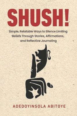 bokomslag Shush!: Simple, Relatable Ways to Silence Limiting Beliefs Through Stories, Affirmations, and Reflective Journaling