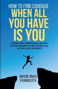 bokomslag How to Find Courage When All You Have Is You: A Timeless Guide to Build Resilience, Overcome Self-Doubt, and Ignite Your Inner Strength, so you can Fo