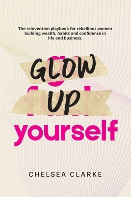 Glow Up Yourself: The Reinvention Playbook for Rebellious Women Building Wealth, Habits and Confidence in Life and Business.