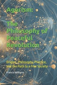 bokomslag Agorism: The Philosophy of Peaceful Revolution: Origins, Philosophy, Practice, and the Path to a Free Society