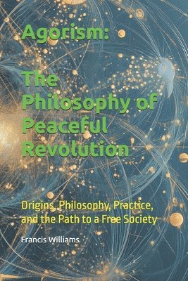 bokomslag Agorism: The Philosophy of Peaceful Revolution: Origins, Philosophy, Practice, and the Path to a Free Society