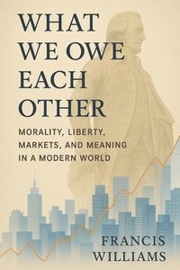 bokomslag What We Owe Each Other: Morality, Liberty, Markets, and Meaning in a Modern World: How Adam Smith and Ludwig von Mises Still Shape the Choices That Sh