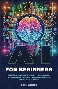 bokomslag AI for Beginners: Master AI Learning With Easy-to-Understand Tool Selection, Hands-On Practice and Career Optimization Insights