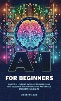 bokomslag AI for Beginners: Master AI Learning With Easy-to-Understand Tool Selection, Hands-On Practice and Career Optimization Insights