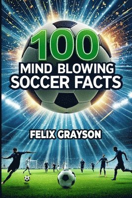 Felix Grayson - 100 Mind-Blowing Soccer Facts, Häftad