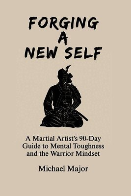 Forging A New Self: A Martial Artist's 90-Day Guide to Mental Toughness and a Warrior's Mindset