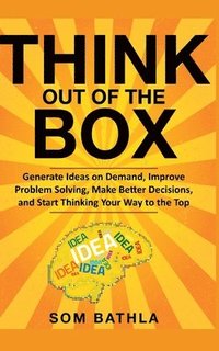 bokomslag Think Out of The Box: Generate Ideas on Demand, Improve Problem Solving, Make Better Decisions, and Start Thinking Your Way to the Top