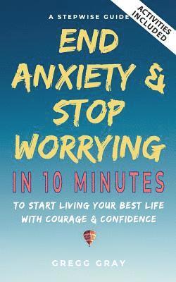 bokomslag End Anxiety & Stop Worrying In 10 Minutes: A Stepwise Guide To Start Living Your Best Life With Courage & Confidence