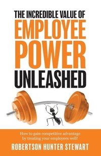bokomslag The Incredible Value of Employee Power: Unleashed How to gain competitive advantage by treating your employees well!