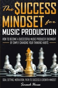 bokomslag The Success Mindset for Music Production: How to Become a Successful Music Producer Overnight by Simply Changing your Thinking Habits (Goal Setting, M