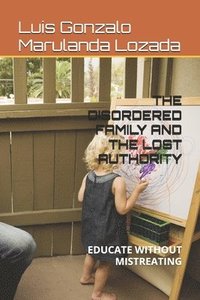bokomslag The Disordered Family and the Lost Authority: Educate Without Mistreating