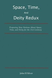 bokomslag Space, Time, and Deity Redux: Proposing New Notions About Space, Time, and Deity for the 21st Century
