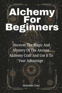 bokomslag Alchemy For Beginners: Discover the Magic and Mystery of the Ancient Alchemy Craft and Use It to Your Advantage