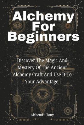bokomslag Alchemy For Beginners: Discover the Magic and Mystery of the Ancient Alchemy Craft and Use It to Your Advantage