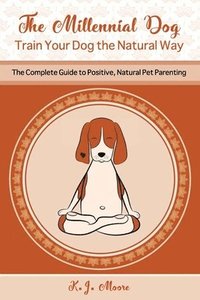 bokomslag The Millennial Dog - Train Your Dog the Natural Way: The Complete Guide to Positive, Natural Pet Parenting