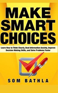 bokomslag Make Smart Choices: Learn How to Think Clearly, Beat Information Anxiety, Improve Decision Making Skills, and Solve Problems Faster