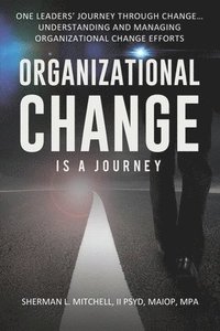 bokomslag Organizational Change is a Journey: One Leaders' Journey Through Change, its Impact on Understanding and Practical Steps to Leading Change Efforts...