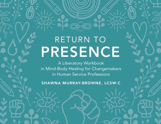 Return to Presence: A Liberatory Workbook in Mind-Body Healing for Changemakers in Human Service Professions 1