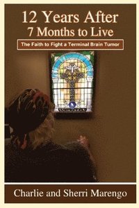 bokomslag 12 Years After 7 Months to Live: The Faith to Fight a Terminal Brain Tumor