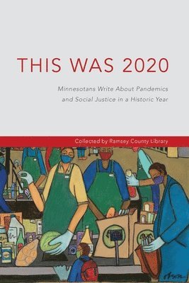 This Was 2020: Minnesotans Write About Pandemics and Social Justice in a Historic Year: Minnesotans: Minnesotans Write About Pandemic 1