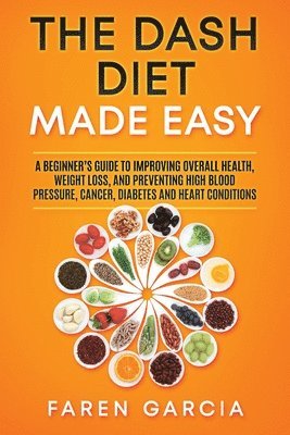 The Dash Diet Made Easy: A Beginner's Guide to Improving Overall Health, Weight Loss, and Preventing High Blood Pressure, Cancer, Diabetes and 1