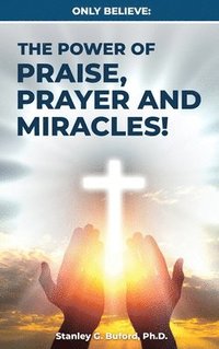 bokomslag Only Believe: The Power of Praise, Prayer, and Miracles