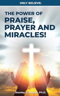 bokomslag Only Believe: The Power of Praise, Prayer, and Miracles