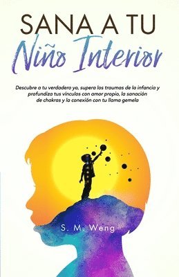 bokomslag Sana a tu nio interior Descubre a tu verdadero yo, supera los traumas de la infancia y profundiza tus vnculos con amor propio, la sanacin de chakras y la conexin con tu llama gemela