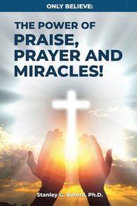 bokomslag Only Believe: The Power of Praise, Prayer, and Miracles