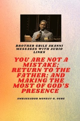 Brother Gbile Akanni Messages with Audio links -  You Are Not A Mistake; Return to the Father; and Making the MOST of God's Presence