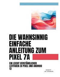 bokomslag Die Wahnsinnig Einfache Anleitung Zum Pixel 7a