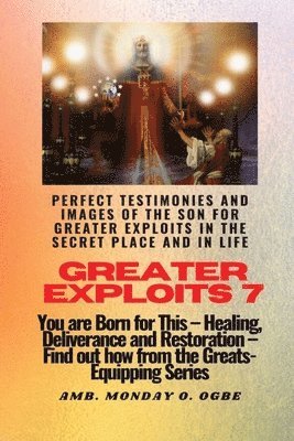 Ambassador Monday O Ogbe - Greater Exploits - 7 Perfect Testimonies and Images of The Son for Greater Exploits in the Secret, Häftad